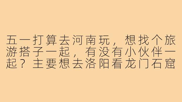 五一打算去河南玩,想找个旅游搭子一起,有没有小伙伴一起?主要想去洛阳看龙门石窟,然后逛逛开封的清明上河园,郑州也可以顺路转转。希望找个合得来的朋友,一起分摊费用,互相拍照,探索美食!时间大概5月1号到4号,有意的私聊~