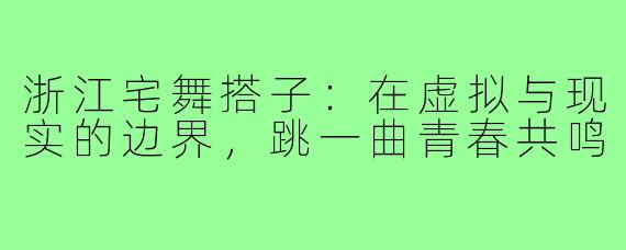 浙江宅舞搭子：在虚拟与现实的边界，跳一曲青春共鸣
