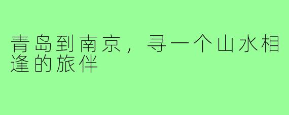 青岛到南京，寻一个山水相逢的旅伴