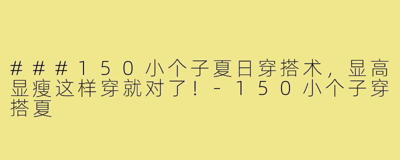 ###150小个子夏日穿搭术，显高显瘦这样穿就对了！-150小个子穿搭夏