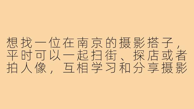 想找一位在南京的摄影搭子，平时可以一起扫街、探店或者拍人像，互相学习和分享摄影技巧。请问有没有同样在南京喜欢拍照的朋友，可以一起约拍交流呢？-南京拍照摄影搭子