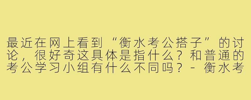最近在网上看到“衡水考公搭子”的讨论,很好奇这具体是指什么?和普通的考公学习小组有什么不同吗?-衡水考公搭子