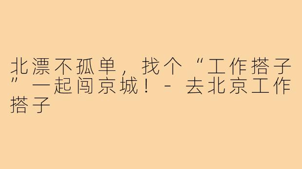 北漂不孤单,找个“工作搭子”一起闯京城!-去北京工作搭子