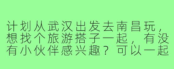 计划从武汉出发去南昌玩，想找个旅游搭子一起，有没有小伙伴感兴趣？可以一起规划路线，分享旅行经验，顺便互相拍照，节省开销还能交个朋友！