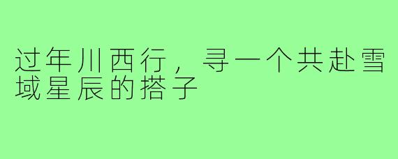 过年川西行,寻一个共赴雪域星辰的搭子