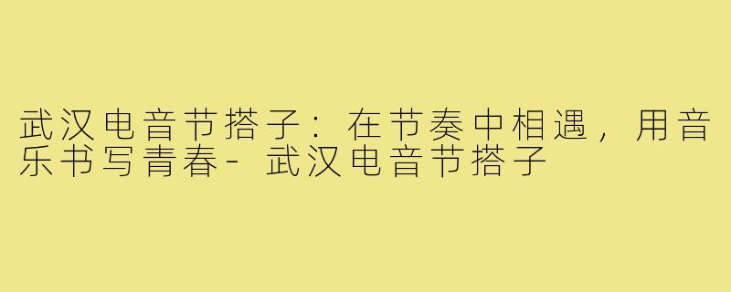 武汉电音节搭子：在节奏中相遇，用音乐书写青春-武汉电音节搭子