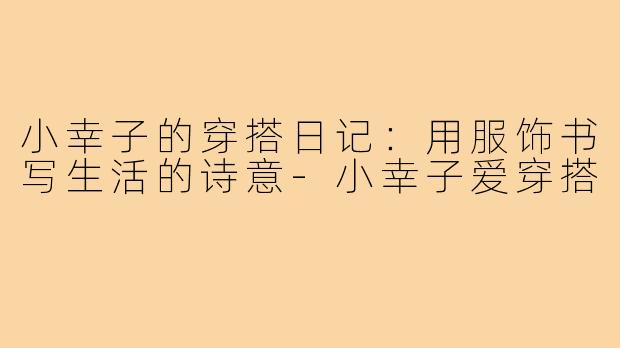小幸子的穿搭日记：用服饰书写生活的诗意-小幸子爱穿搭