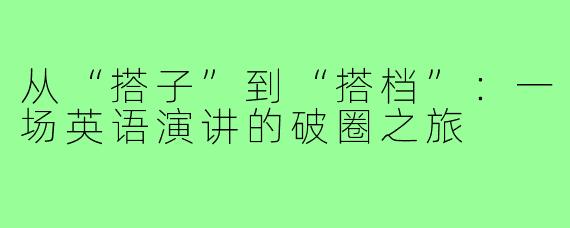 从“搭子”到“搭档”:一场英语演讲的破圈之旅