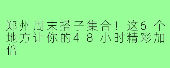 郑州周末搭子集合！这6个地方让你的48小时精彩加倍