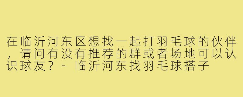 在临沂河东区想找一起打羽毛球的伙伴，请问有没有推荐的群或者场地可以认识球友？-临沂河东找羽毛球搭子