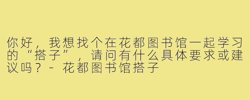 你好，我想找个在花都图书馆一起学习的“搭子”，请问有什么具体要求或建议吗？-花都图书馆搭子