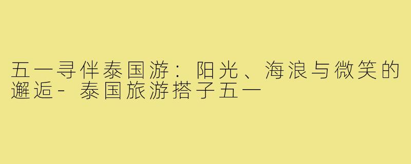 五一寻伴泰国游:阳光、海浪与微笑的邂逅-泰国旅游搭子五一