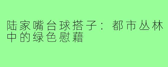 陆家嘴台球搭子:都市丛林中的绿色慰藉