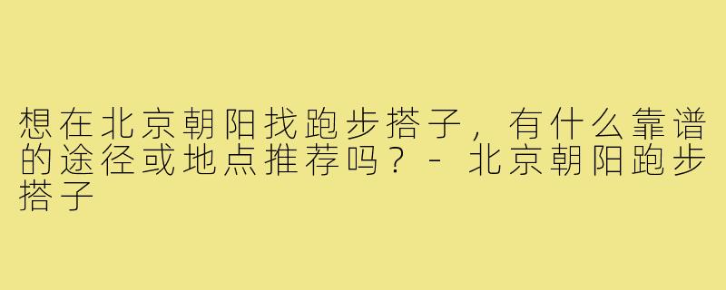 想在北京朝阳找跑步搭子,有什么靠谱的途径或地点推荐吗?-北京朝阳跑步搭子