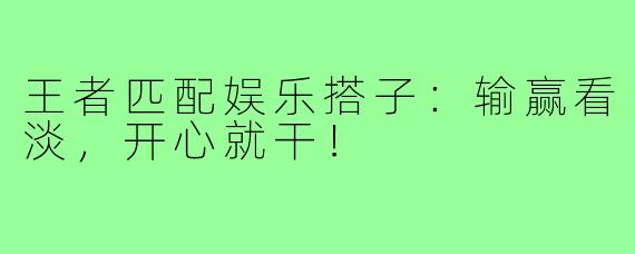 王者匹配娱乐搭子：输赢看淡，开心就干！
