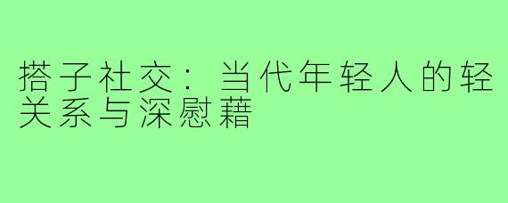 搭子社交：当代年轻人的轻关系与深慰藉
