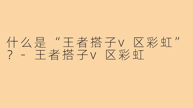 什么是“王者搭子v区彩虹”?-王者搭子v区彩虹