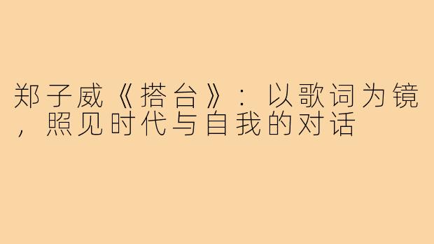 郑子威《搭台》:以歌词为镜,照见时代与自我的对话