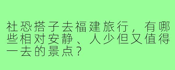 社恐搭子去福建旅行,有哪些相对安静、人少但又值得一去的景点?