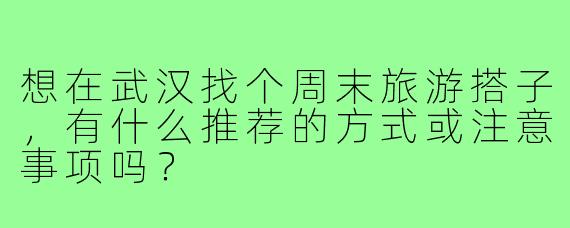 想在武汉找个周末旅游搭子，有什么推荐的方式或注意事项吗？