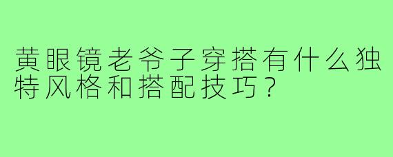 黄眼镜老爷子穿搭有什么独特风格和搭配技巧?