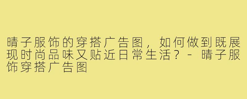 晴子服饰的穿搭广告图,如何做到既展现时尚品味又贴近日常生活?-晴子服饰穿搭广告图