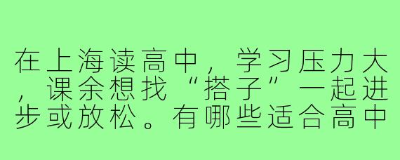 在上海读高中，学习压力大，课余想找“搭子”一起进步或放松。有哪些适合高中生的找搭子方式？需要注意什么？