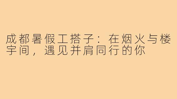 成都暑假工搭子:在烟火与楼宇间,遇见并肩同行的你
