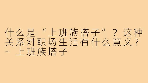 什么是“上班族搭子”？这种关系对职场生活有什么意义？-上班族搭子