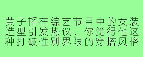 黄子韬在综艺节目中的女装造型引发热议,你觉得他这种打破性别界限的穿搭风格展现了怎样的时尚态度?