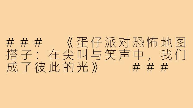 ###
《蛋仔派对恐怖地图搭子：在尖叫与笑声中，我们成了彼此的光》

###