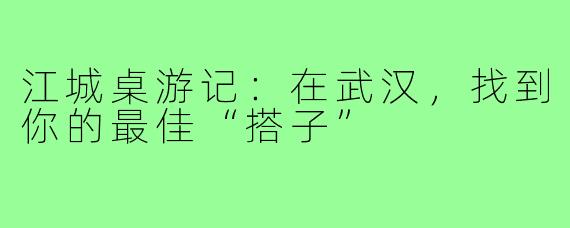 江城桌游记:在武汉,找到你的最佳“搭子”