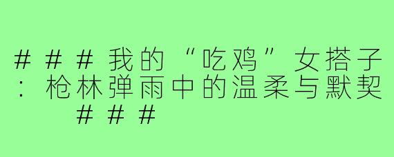 ###我的“吃鸡”女搭子：枪林弹雨中的温柔与默契

###