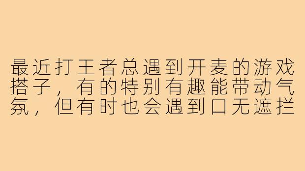 最近打王者总遇到开麦的游戏搭子，有的特别有趣能带动气氛，但有时也会遇到口无遮拦影响心态的。想问问大家，对于游戏里开麦交流这件事怎么看？如何判断什么时候开麦合适，又该怎么应对那些让人不舒服的语音情况？-游戏搭子王者开麦