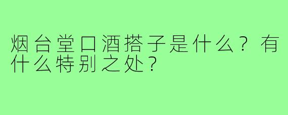 烟台堂口酒搭子是什么？有什么特别之处？