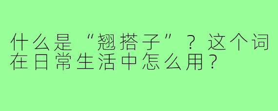 什么是“翘搭子”？这个词在日常生活中怎么用？