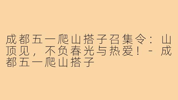 成都五一爬山搭子召集令:山顶见,不负春光与热爱!-成都五一爬山搭子