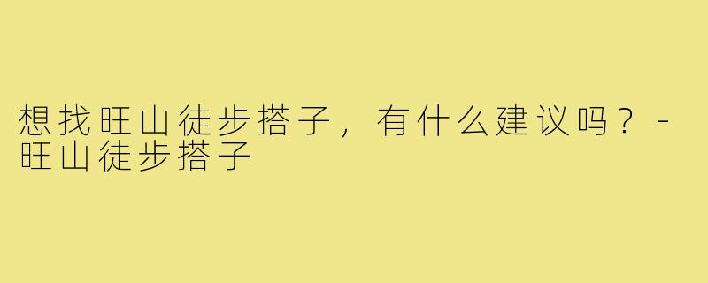 想找旺山徒步搭子,有什么建议吗?-旺山徒步搭子