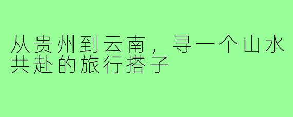 从贵州到云南，寻一个山水共赴的旅行搭子