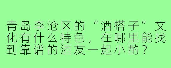 青岛李沧区的“酒搭子”文化有什么特色，在哪里能找到靠谱的酒友一起小酌？