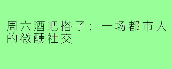 周六酒吧搭子：一场都市人的微醺社交