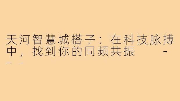 天河智慧城搭子:在科技脉搏中,找到你的同频共振
---