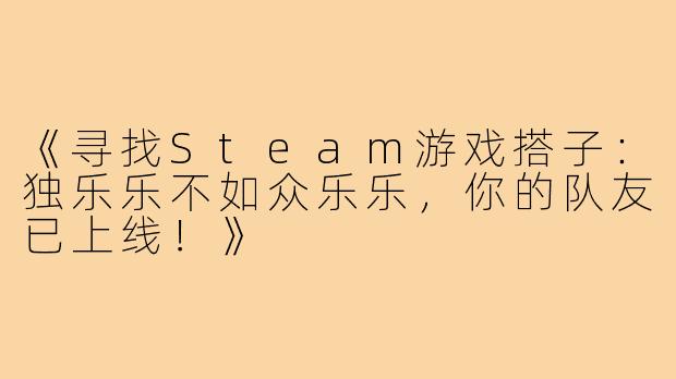 《寻找Steam游戏搭子：独乐乐不如众乐乐，你的队友已上线！》