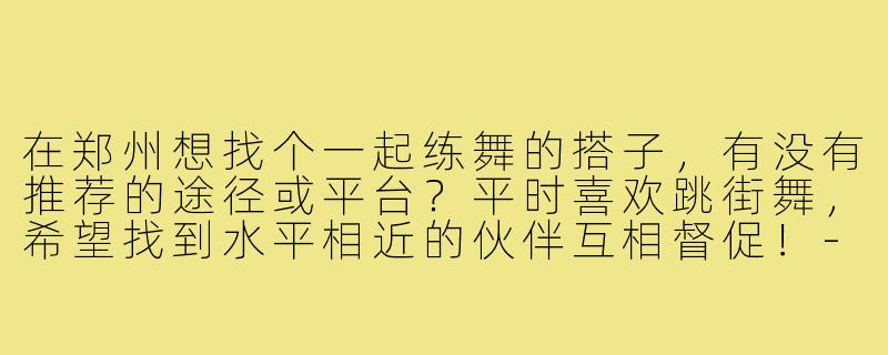 在郑州想找个一起练舞的搭子,有没有推荐的途径或平台?平时喜欢跳街舞,希望找到水平相近的伙伴互相督促!-找舞蹈搭子郑州