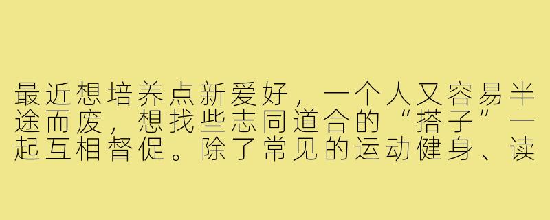 最近想培养点新爱好,一个人又容易半途而废,想找些志同道合的“搭子”一起互相督促。除了常见的运动健身、读书学习类,还有哪些比较新颖有趣的“招搭子”方向可以尝试?-招搭子