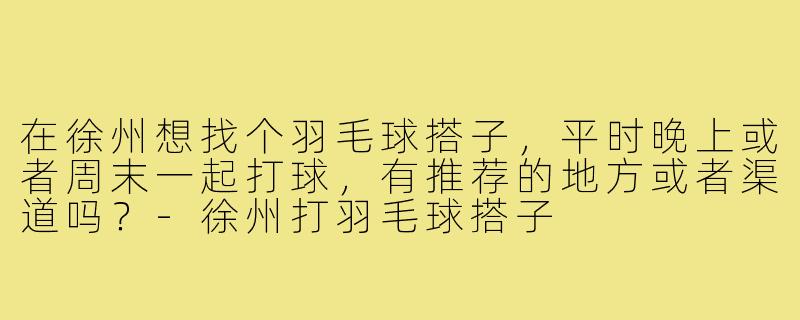 在徐州想找个羽毛球搭子,平时晚上或者周末一起打球,有推荐的地方或者渠道吗?-徐州打羽毛球搭子