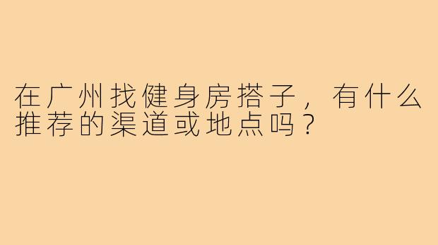 在广州找健身房搭子，有什么推荐的渠道或地点吗？