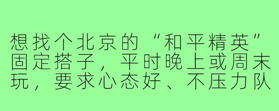 想找个北京的“和平精英”固定搭子，平时晚上或周末玩，要求心态好、不压力队友，能开麦沟通配合，男女不限但最好能长期一起上分，请问去哪里找比较靠谱？