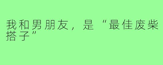 我和男朋友，是“最佳废柴搭子”
