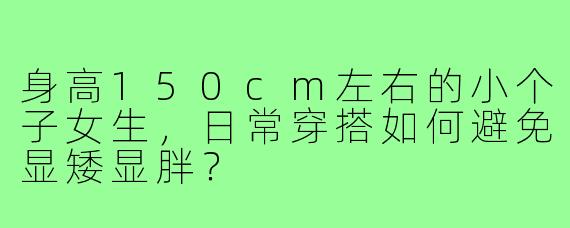 身高150cm左右的小个子女生，日常穿搭如何避免显矮显胖？